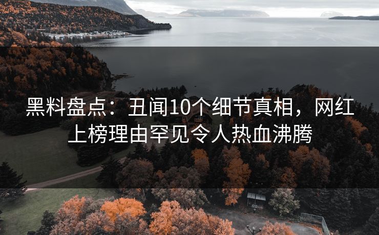 黑料盘点：丑闻10个细节真相，网红上榜理由罕见令人热血沸腾
