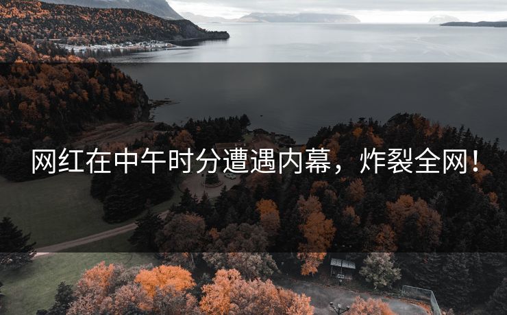 网红在中午时分遭遇内幕，炸裂全网！
