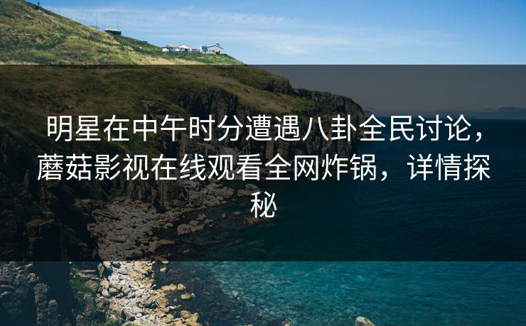 明星在中午时分遭遇八卦全民讨论，蘑菇影视在线观看全网炸锅，详情探秘