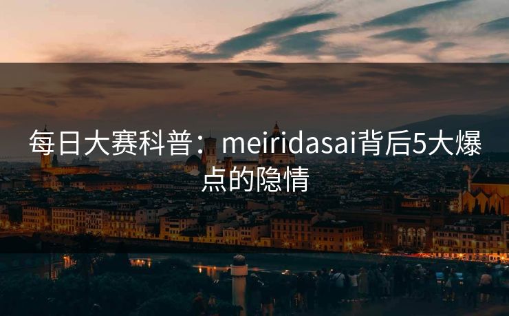 每日大赛科普：meiridasai背后5大爆点的隐情
