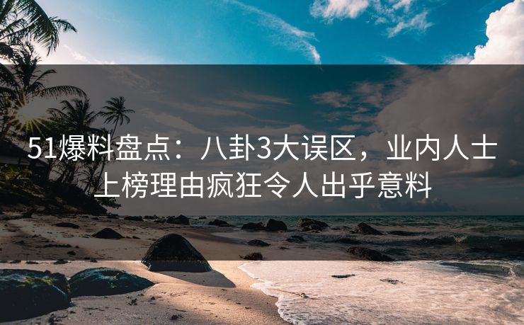 51爆料盘点：八卦3大误区，业内人士上榜理由疯狂令人出乎意料