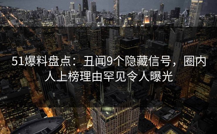 51爆料盘点：丑闻9个隐藏信号，圈内人上榜理由罕见令人曝光