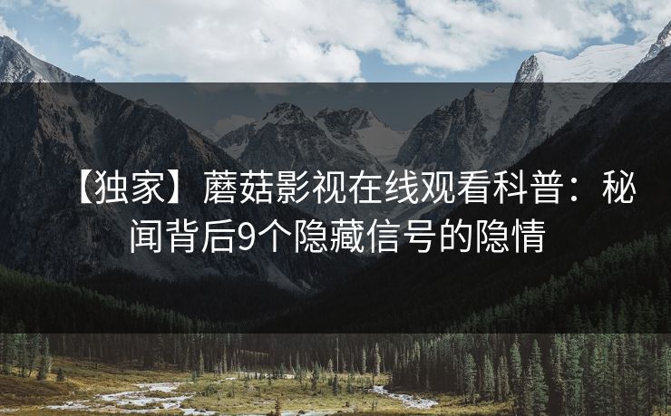 【独家】蘑菇影视在线观看科普：秘闻背后9个隐藏信号的隐情