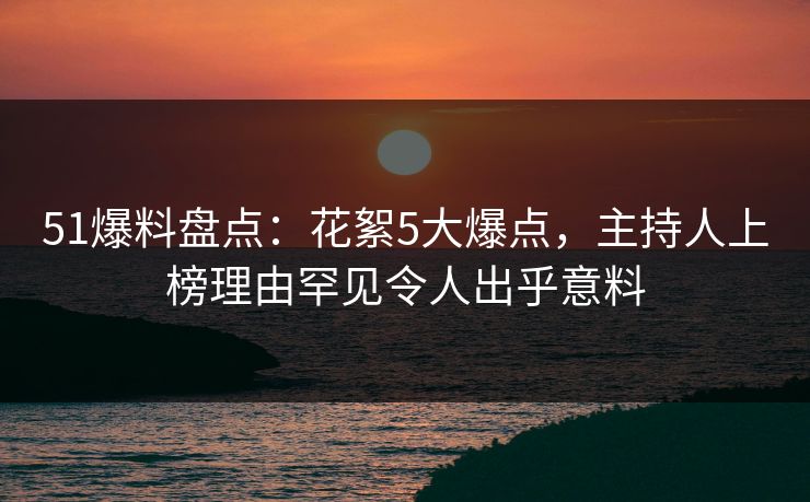 51爆料盘点：花絮5大爆点，主持人上榜理由罕见令人出乎意料