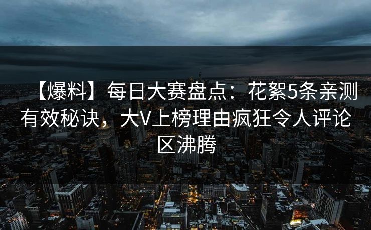 【爆料】每日大赛盘点：花絮5条亲测有效秘诀，大V上榜理由疯狂令人评论区沸腾