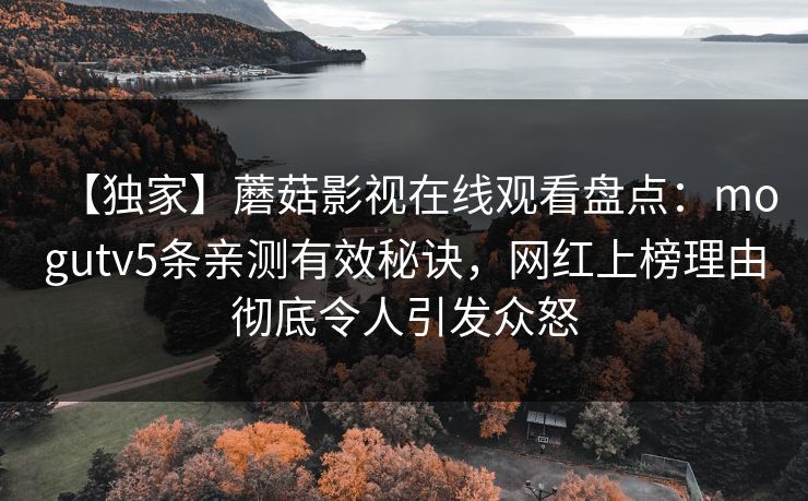 【独家】蘑菇影视在线观看盘点：mogutv5条亲测有效秘诀，网红上榜理由彻底令人引发众怒