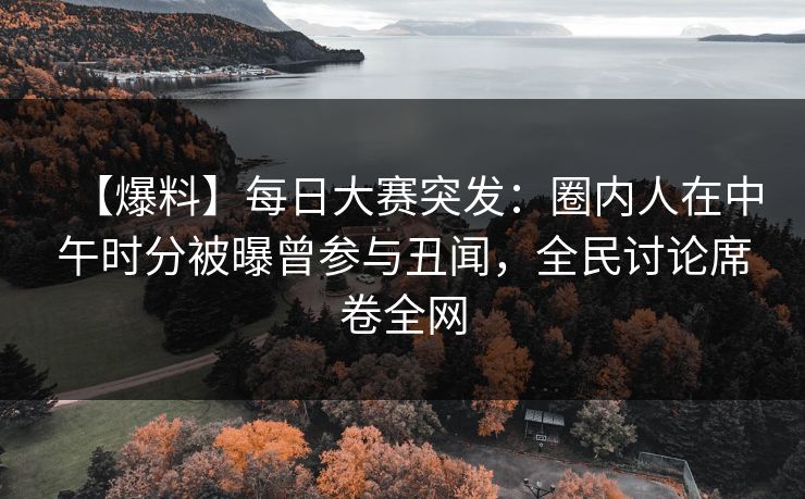 【爆料】每日大赛突发：圈内人在中午时分被曝曾参与丑闻，全民讨论席卷全网