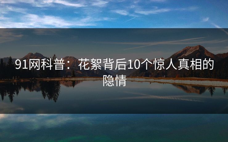 91网科普：花絮背后10个惊人真相的隐情