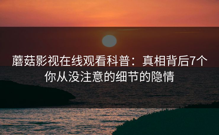 蘑菇影视在线观看科普：真相背后7个你从没注意的细节的隐情