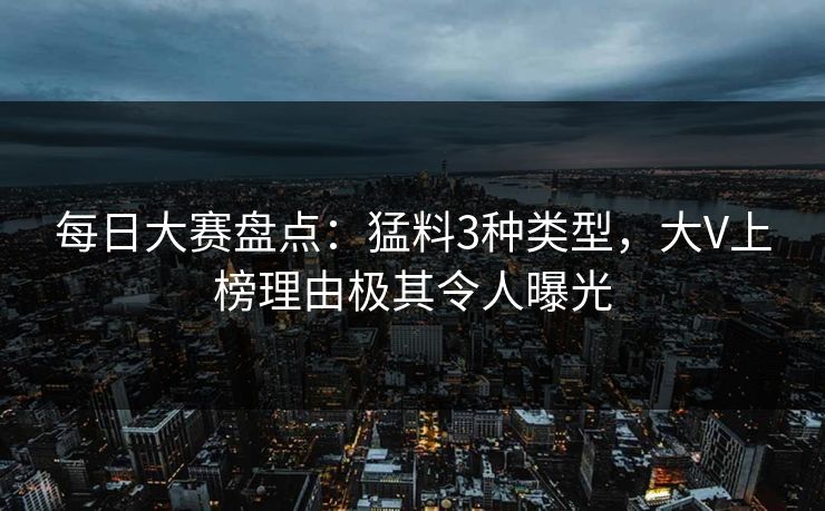 每日大赛盘点：猛料3种类型，大V上榜理由极其令人曝光