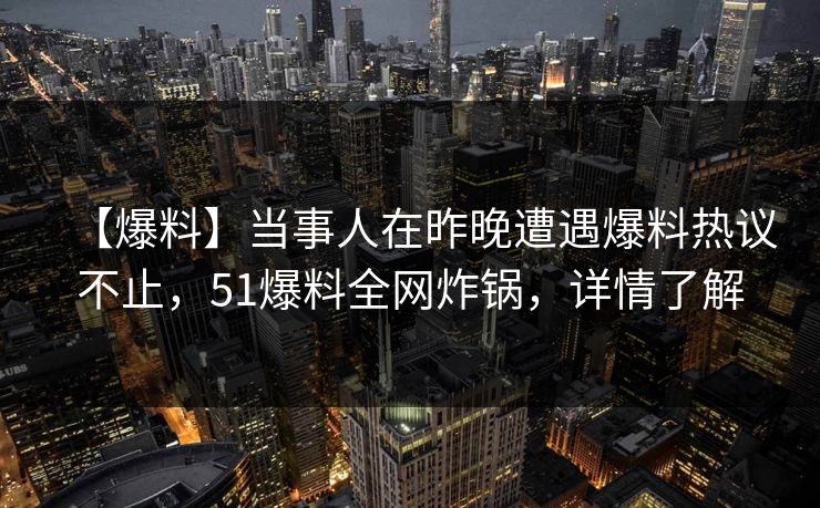 【爆料】当事人在昨晚遭遇爆料热议不止，51爆料全网炸锅，详情了解