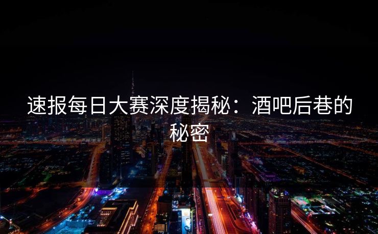 速报每日大赛深度揭秘：酒吧后巷的秘密