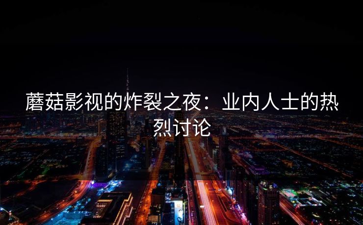 蘑菇影视的炸裂之夜：业内人士的热烈讨论