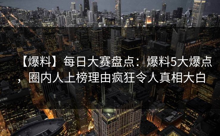 【爆料】每日大赛盘点：爆料5大爆点，圈内人上榜理由疯狂令人真相大白