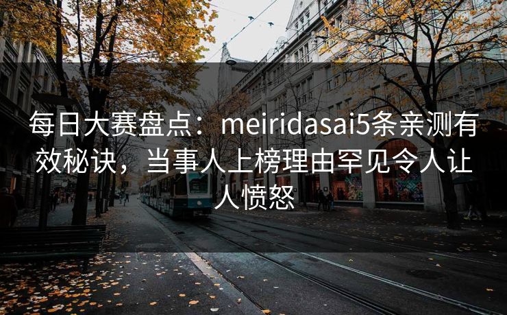 每日大赛盘点：meiridasai5条亲测有效秘诀，当事人上榜理由罕见令人让人愤怒