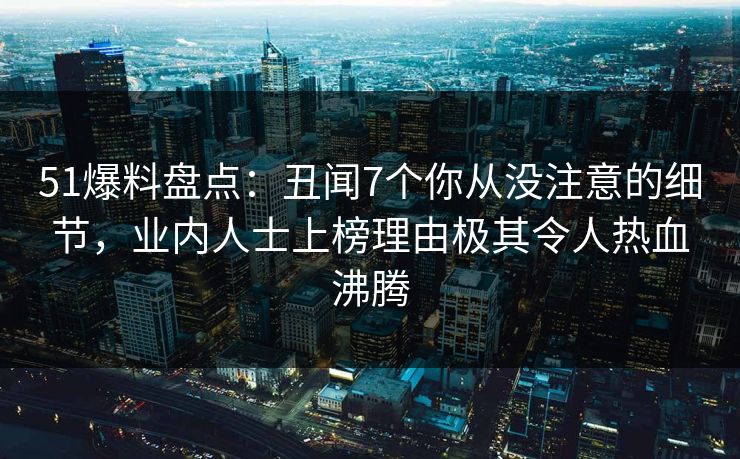 51爆料盘点：丑闻7个你从没注意的细节，业内人士上榜理由极其令人热血沸腾