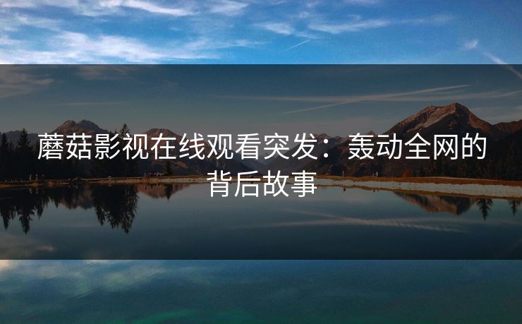 蘑菇影视在线观看突发：轰动全网的背后故事