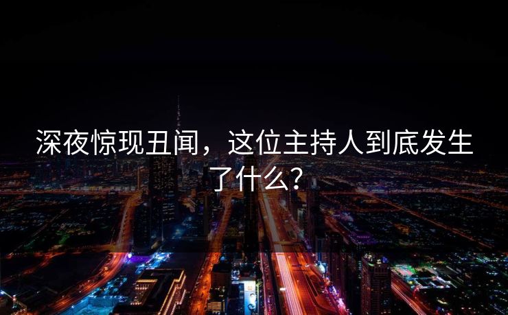深夜惊现丑闻，这位主持人到底发生了什么？