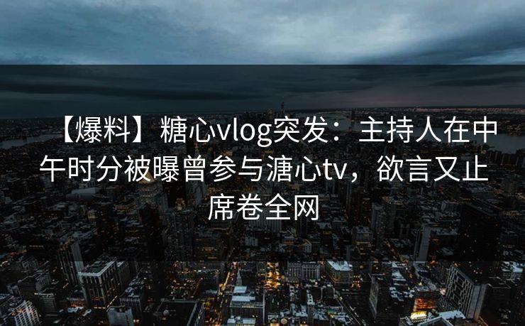 【爆料】糖心vlog突发：主持人在中午时分被曝曾参与溏心tv，欲言又止席卷全网