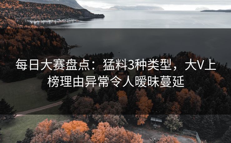 每日大赛盘点：猛料3种类型，大V上榜理由异常令人暧昧蔓延