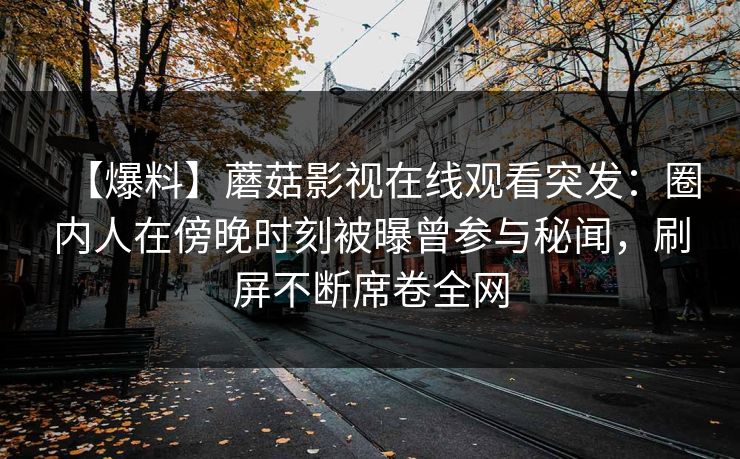 【爆料】蘑菇影视在线观看突发：圈内人在傍晚时刻被曝曾参与秘闻，刷屏不断席卷全网