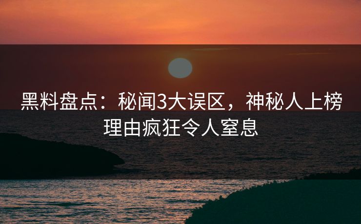 黑料盘点：秘闻3大误区，神秘人上榜理由疯狂令人窒息