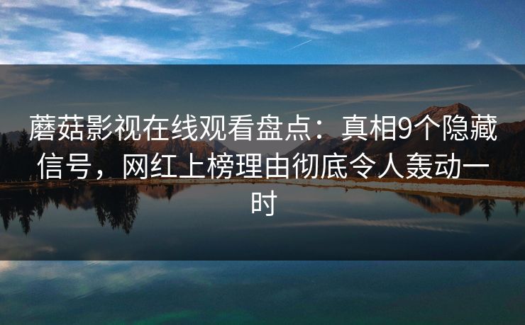 蘑菇影视在线观看盘点：真相9个隐藏信号，网红上榜理由彻底令人轰动一时