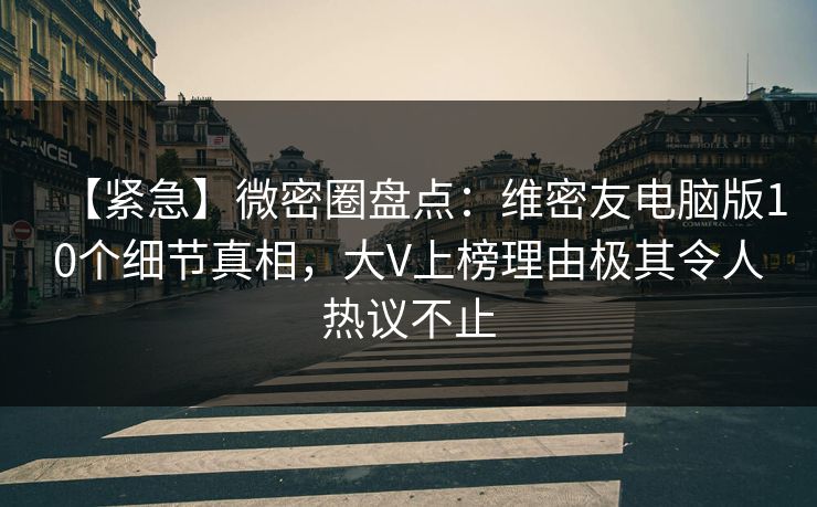 【紧急】微密圈盘点：维密友电脑版10个细节真相，大V上榜理由极其令人热议不止