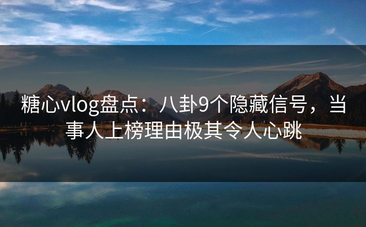 糖心vlog盘点：八卦9个隐藏信号，当事人上榜理由极其令人心跳