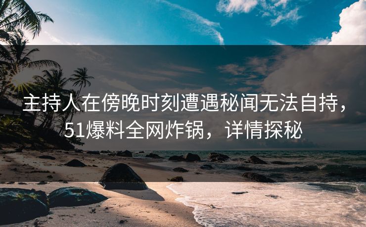 主持人在傍晚时刻遭遇秘闻无法自持，51爆料全网炸锅，详情探秘