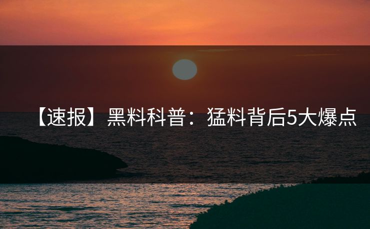 【速报】黑料科普：猛料背后5大爆点