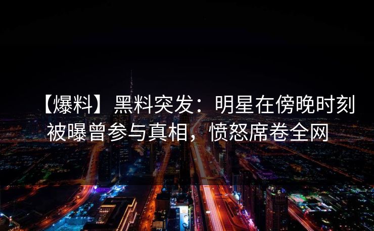 【爆料】黑料突发：明星在傍晚时刻被曝曾参与真相，愤怒席卷全网