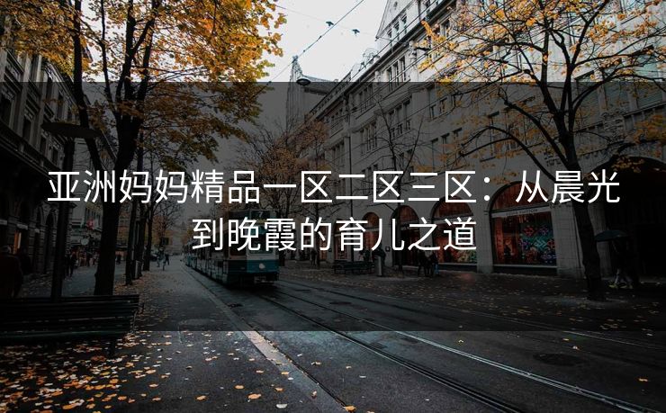 亚洲妈妈精品一区二区三区：从晨光到晚霞的育儿之道