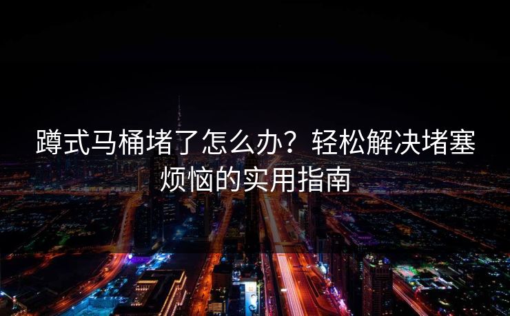 蹲式马桶堵了怎么办？轻松解决堵塞烦恼的实用指南