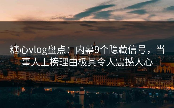 糖心vlog盘点：内幕9个隐藏信号，当事人上榜理由极其令人震撼人心