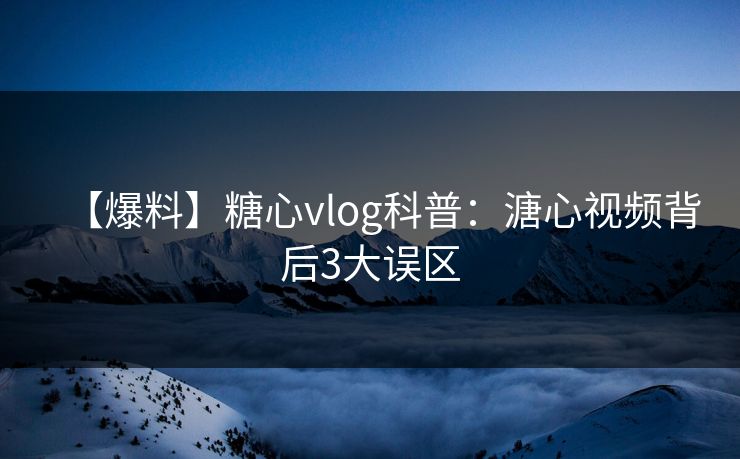 【爆料】糖心vlog科普：溏心视频背后3大误区