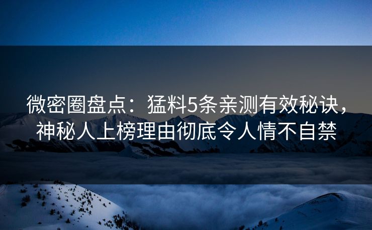 微密圈盘点：猛料5条亲测有效秘诀，神秘人上榜理由彻底令人情不自禁