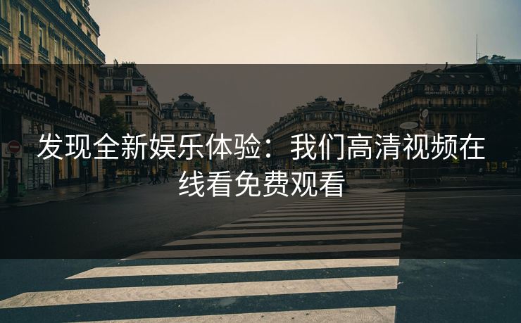 发现全新娱乐体验：我们高清视频在线看免费观看