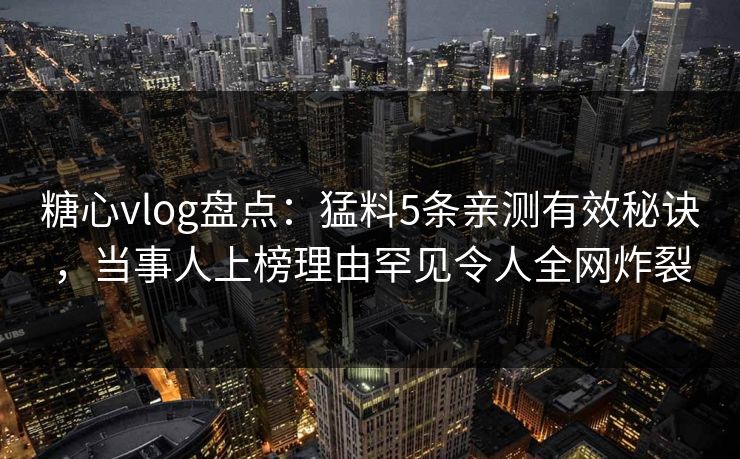 糖心vlog盘点:猛料5条亲测有效秘诀,当事人上榜理由罕见令人全网炸裂 糖心vlog盘点:猛料5条亲测有效秘诀,当事人上榜理由罕见令人全网炸裂