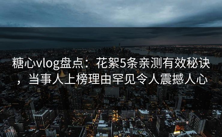 糖心vlog盘点:花絮5条亲测有效秘诀,当事人上榜理由罕见令人震撼人心 糖心vlog盘点:花絮5条亲测有效秘诀,当事人上榜理由罕见令人震撼人心