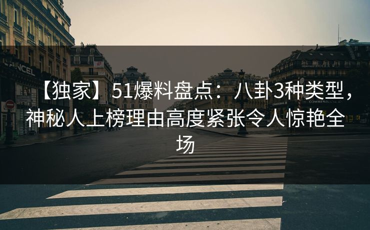 【独家】51爆料盘点:八卦3种类型,神秘人上榜理由高度紧张令人惊艳全场 【独家】51爆料盘点:八卦3种类型,神秘人上榜理由高度紧张令人惊艳全场