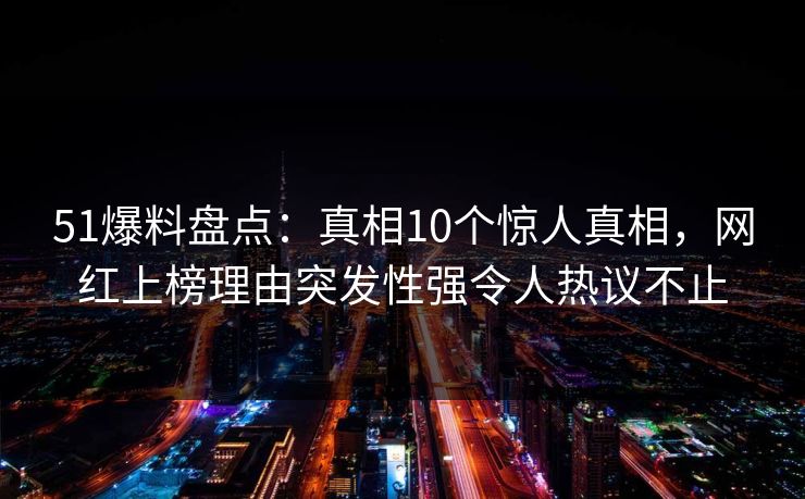 51爆料盘点:真相10个惊人真相,网红上榜理由突发性强令人热议不止 51爆料盘点:真相10个惊人真相,网红上榜理由突发性强令人热议不止