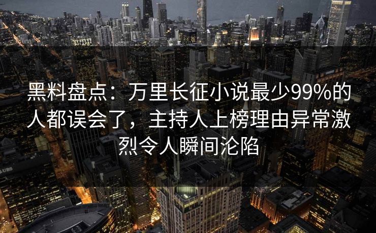 黑料盘点:万里长征小说最少99%的人都误会了,主持人上榜理由异常激烈令人瞬间沦陷 黑料盘点:万里长征小说最少99%的人都误会了,主持人上榜理由异常激烈令人瞬间沦陷