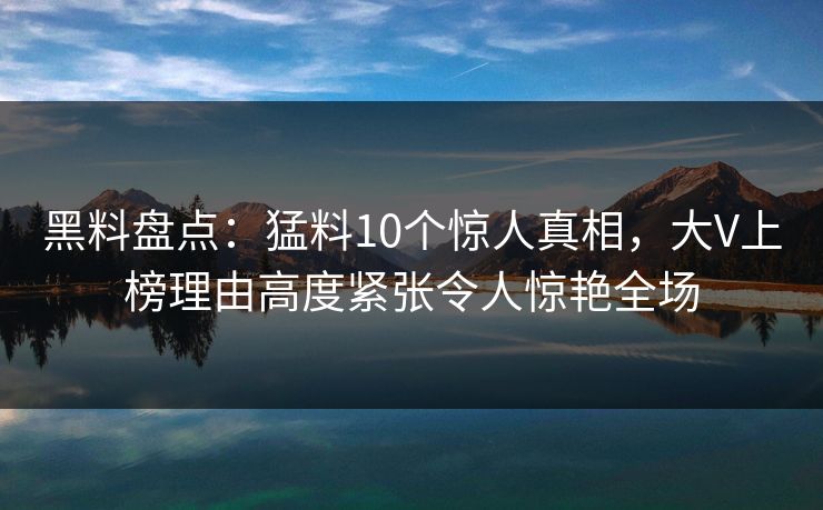 黑料盘点：猛料10个惊人真相，大V上榜理由高度紧张令人惊艳全场