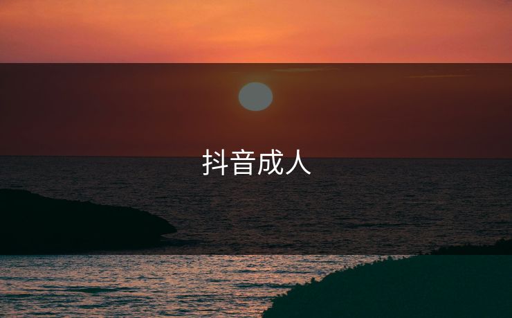 抖音成人 抖音成人