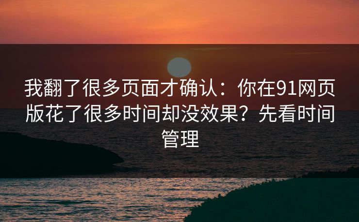 我翻了很多页面才确认:你在91网页版花了很多时间却没效果?先看时间管理 我翻了很多页面才确认:你在91网页版花了很多时间却没效果?先看时间管理