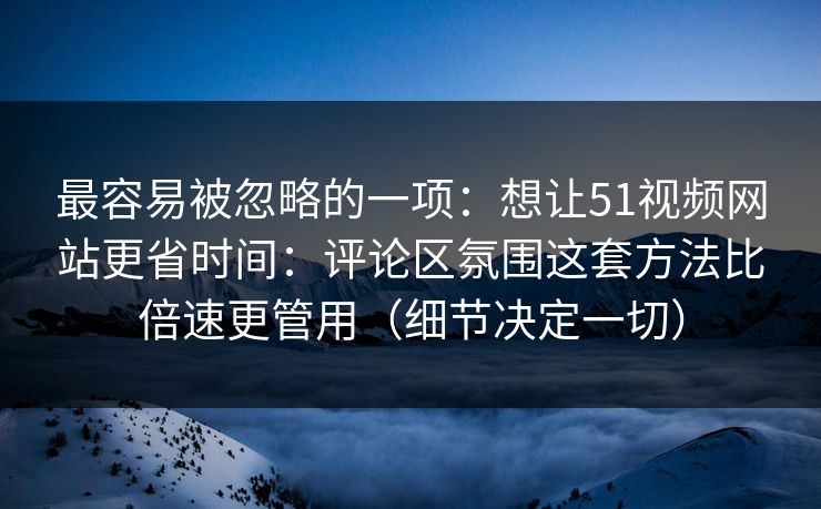 最容易被忽略的一项:想让51视频网站更省时间:评论区氛围这套方法比倍速更管用(细节决定一切) 最容易被忽略的一项:想让51视频网站更省时间:评论区氛围这套方法比倍速更管用(细节决定一切)