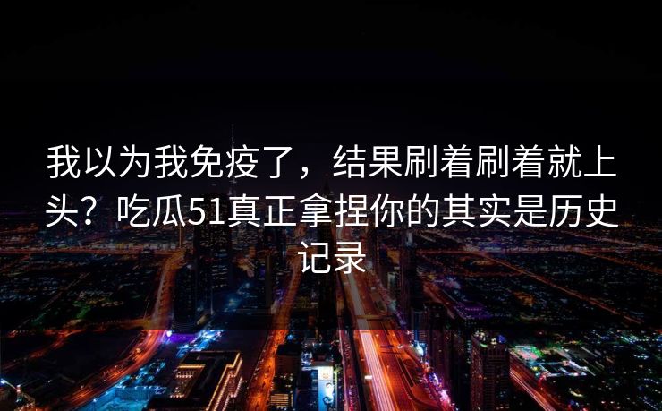我以为我免疫了，结果刷着刷着就上头？吃瓜51真正拿捏你的其实是历史记录