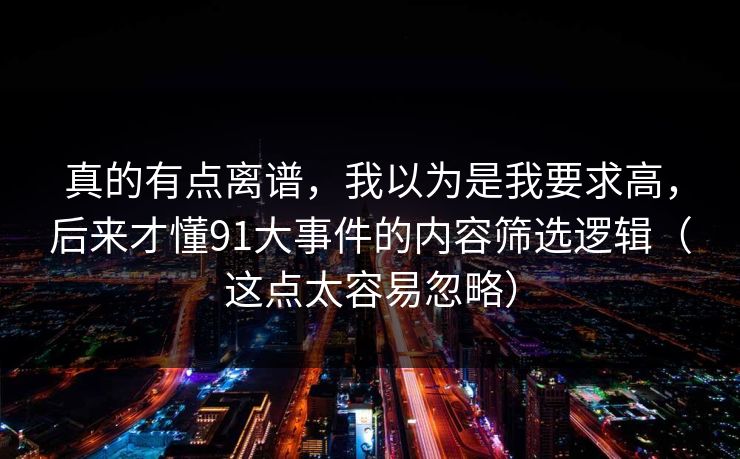真的有点离谱，我以为是我要求高，后来才懂91大事件的内容筛选逻辑（这点太容易忽略）
