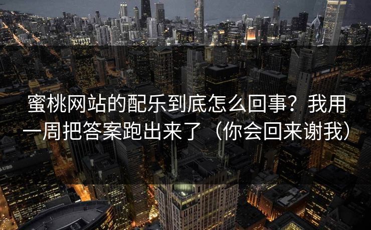 蜜桃网站的配乐到底怎么回事？我用一周把答案跑出来了（你会回来谢我）